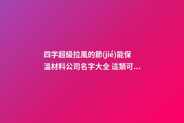 四字超級拉風的節(jié)能保溫材料公司名字大全 這類可以建議